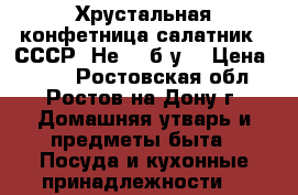 Хрустальная конфетница-салатник. (СССР) Не - (б/у) › Цена ­ 700 - Ростовская обл., Ростов-на-Дону г. Домашняя утварь и предметы быта » Посуда и кухонные принадлежности   